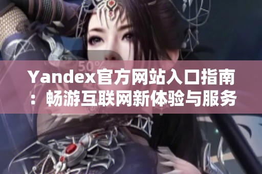 Yandex官方网站入口指南：畅游互联网新体验与服务介绍