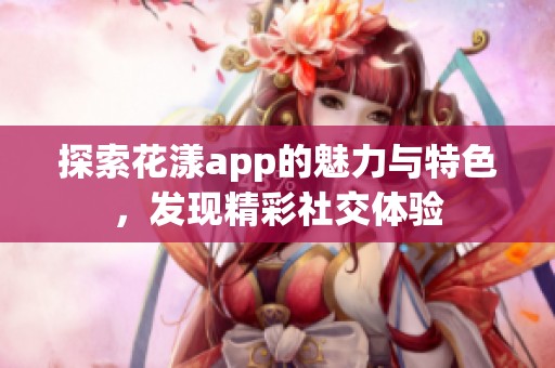 探索花漾app的魅力与特色，发现精彩社交体验