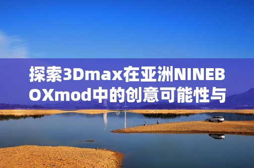 探索3Dmax在亚洲NINEBOXmod中的创意可能性与应用技巧