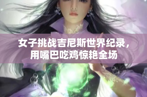 女子挑战吉尼斯世界纪录，用嘴巴吃鸡惊艳全场