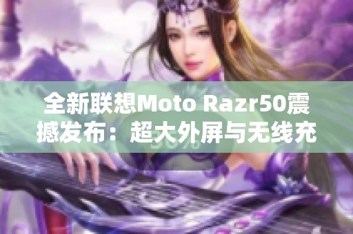 全新联想Moto Razr50震撼发布：超大外屏与无线充电功能引领潮流