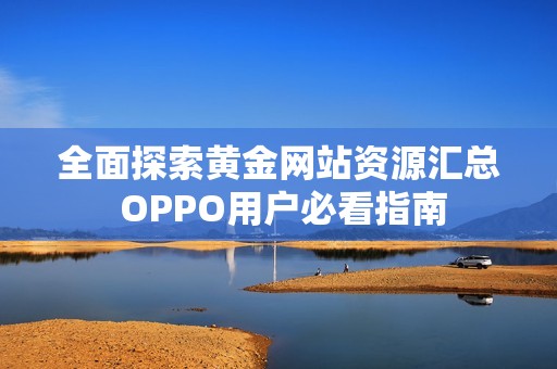 全面探索黄金网站资源汇总 OPPO用户必看指南