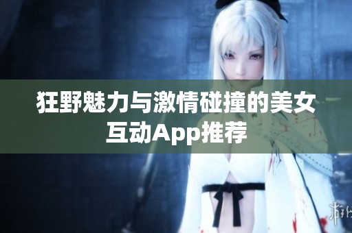 狂野魅力与激情碰撞的美女互动App推荐