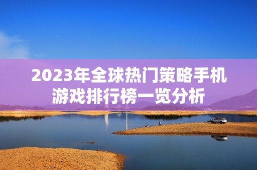 2023年全球热门策略手机游戏排行榜一览分析