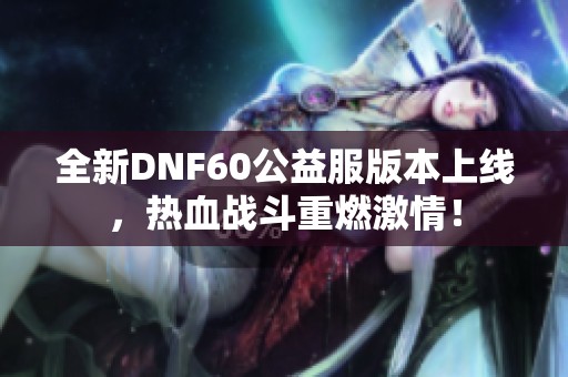 全新DNF60公益服版本上线，热血战斗重燃激情！