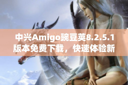 中兴Amigo豌豆荚8.2.5.1版本免费下载，快速体验新功能！