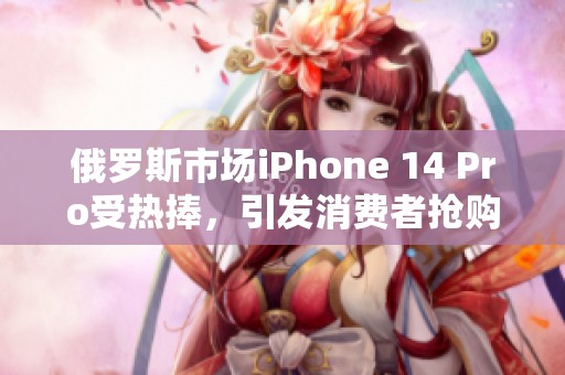 俄罗斯市场iPhone 14 Pro受热捧，引发消费者抢购热潮