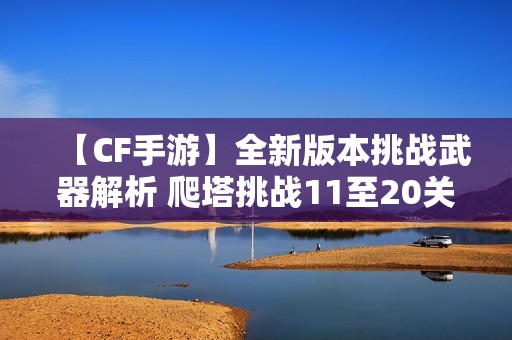 【CF手游】全新版本挑战武器解析 爬塔挑战11至20关精彩速览