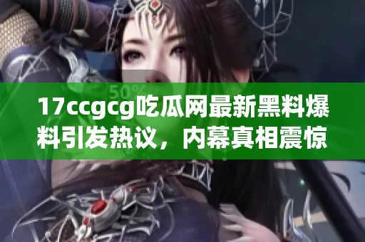 17ccgcg吃瓜网最新黑料爆料引发热议，内幕真相震惊网友