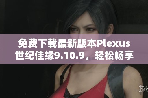 免费下载最新版本Plexus世纪佳缘9.10.9，轻松畅享约会体验