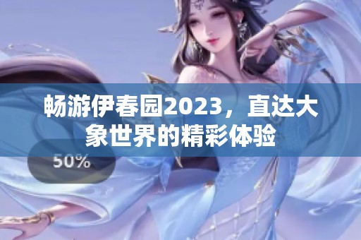 畅游伊春园2023，直达大象世界的精彩体验