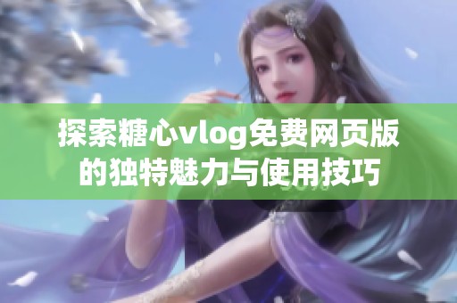 探索糖心vlog免费网页版的独特魅力与使用技巧