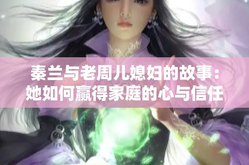 秦兰与老周儿媳妇的故事：她如何赢得家庭的心与信任