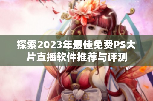 探索2023年最佳免费PS大片直播软件推荐与评测