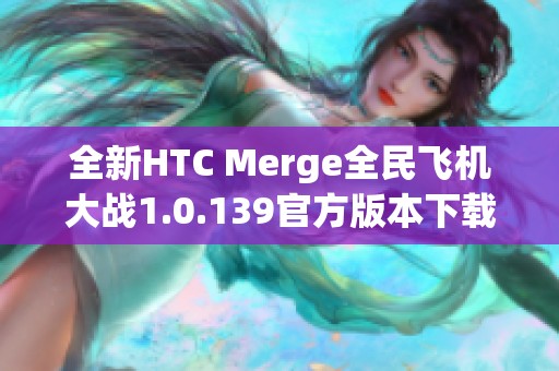 全新HTC Merge全民飞机大战1.0.139官方版本下载攻略分享