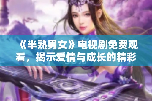 《半熟男女》电视剧免费观看，揭示爱情与成长的精彩故事