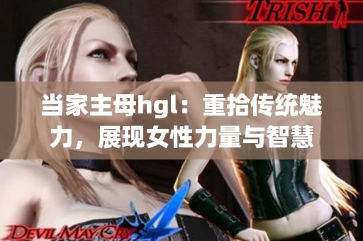 当家主母hgl：重拾传统魅力，展现女性力量与智慧