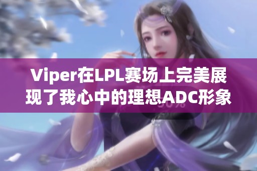 Viper在LPL赛场上完美展现了我心中的理想ADC形象