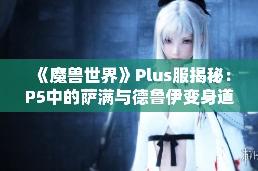 《魔兽世界》Plus服揭秘：P5中的萨满与德鲁伊变身道具曝光