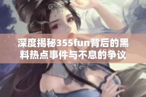 深度揭秘355fun背后的黑料热点事件与不息的争议