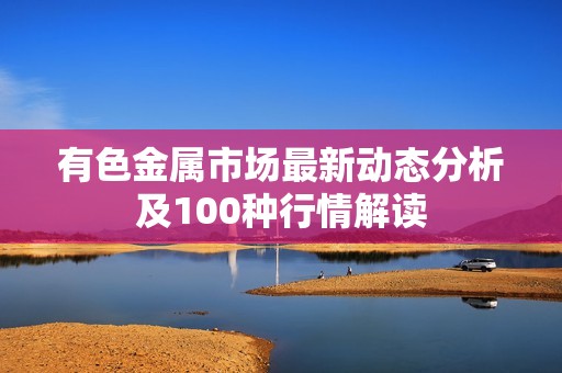 有色金属市场最新动态分析及100种行情解读