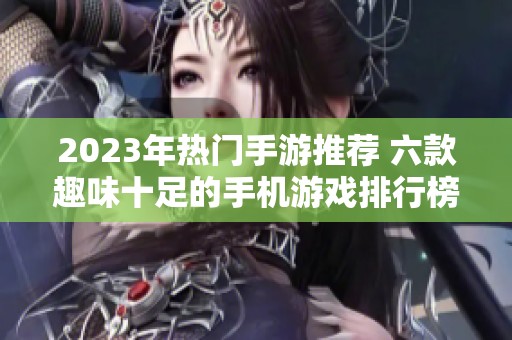 2023年热门手游推荐 六款趣味十足的手机游戏排行榜