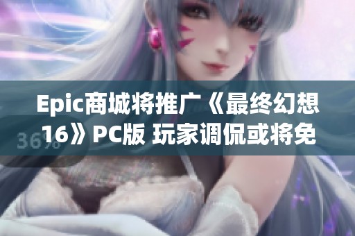 Epic商城将推广《最终幻想16》PC版 玩家调侃或将免费领取吗