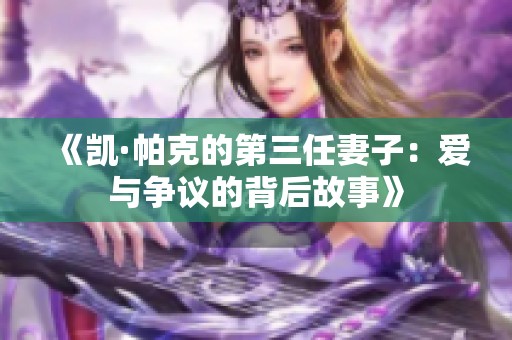 《凯·帕克的第三任妻子：爱与争议的背后故事》