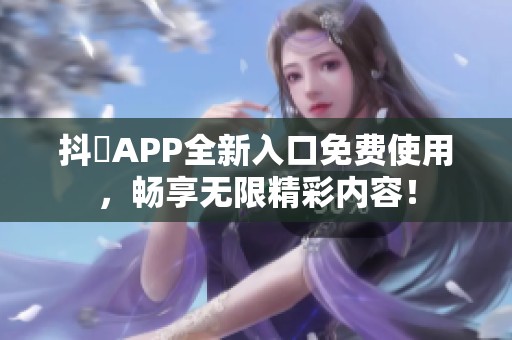 抖抈APP全新入口免费使用，畅享无限精彩内容！