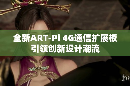 全新ART-Pi 4G通信扩展板引领创新设计潮流