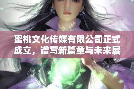 蜜桃文化传媒有限公司正式成立，谱写新篇章与未来展望