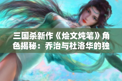 三国杀新作《烩文炖笔》角色揭秘：乔治与杜洛华的独特魅力