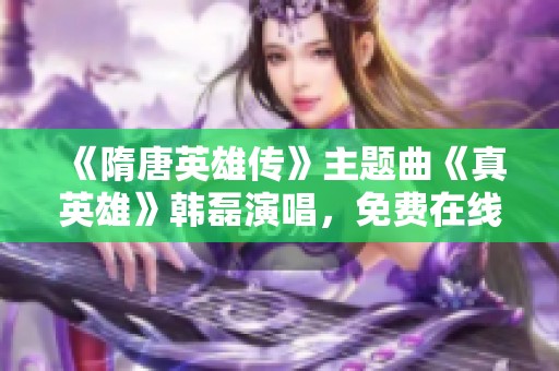 《隋唐英雄传》主题曲《真英雄》韩磊演唱，免费在线听取攻略