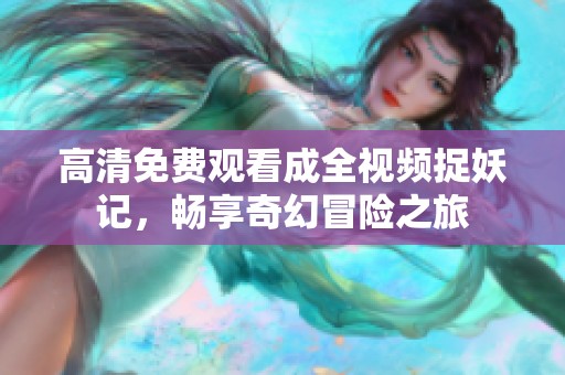 高清免费观看成全视频捉妖记，畅享奇幻冒险之旅