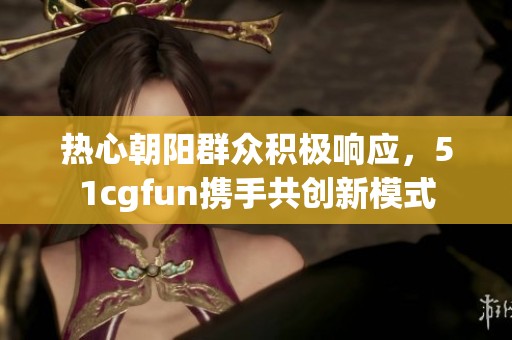 热心朝阳群众积极响应，51cgfun携手共创新模式