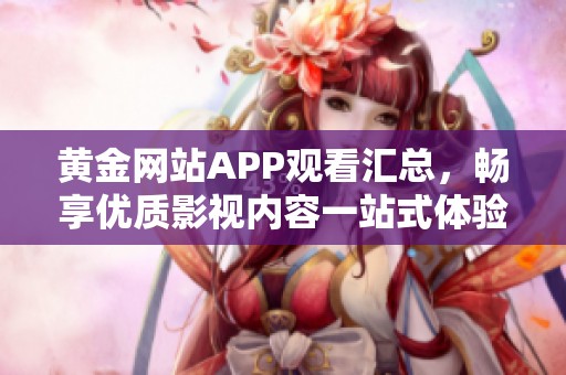 黄金网站APP观看汇总，畅享优质影视内容一站式体验