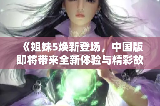 《姐妹5焕新登场，中国版即将带来全新体验与精彩故事》