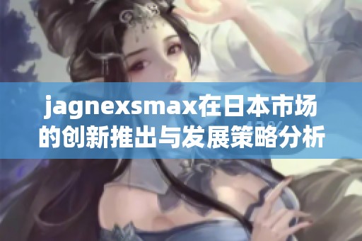 jagnexsmax在日本市场的创新推出与发展策略分析