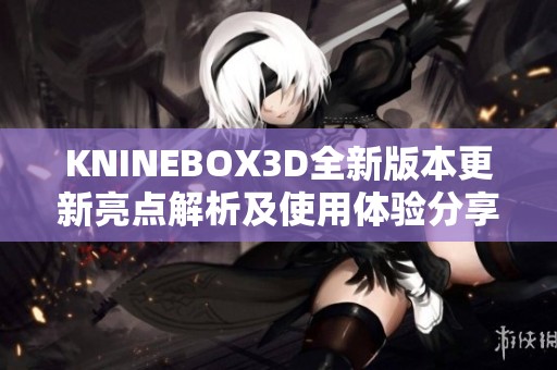 KNINEBOX3D全新版本更新亮点解析及使用体验分享