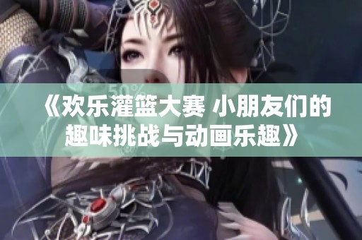 《欢乐灌篮大赛 小朋友们的趣味挑战与动画乐趣》