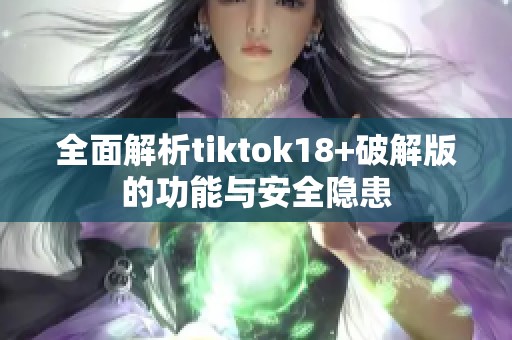 全面解析tiktok18+破解版的功能与安全隐患