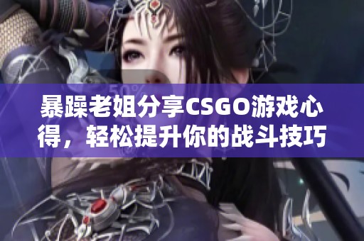 暴躁老姐分享CSGO游戏心得，轻松提升你的战斗技巧