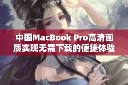 中国MacBook Pro高清画质实现无需下载的便捷体验