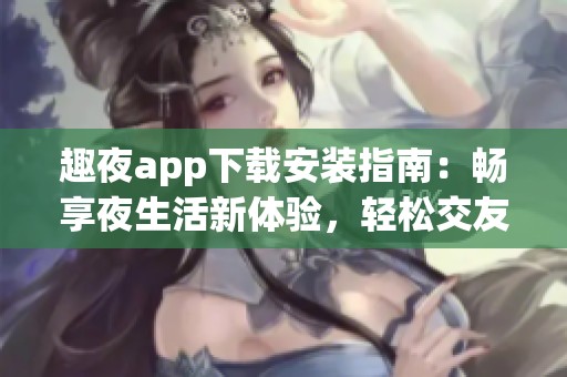 趣夜app下载安装指南：畅享夜生活新体验，轻松交友互动