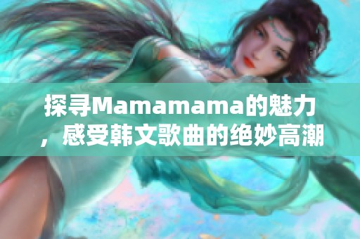 探寻Mamamama的魅力，感受韩文歌曲的绝妙高潮体验