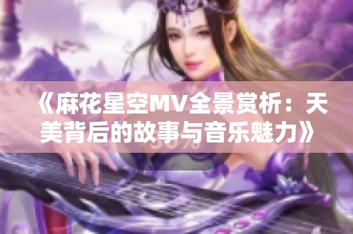 《麻花星空MV全景赏析：天美背后的故事与音乐魅力》