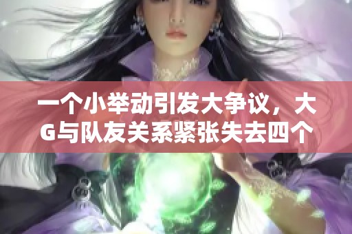 一个小举动引发大争议，大G与队友关系紧张失去四个赞