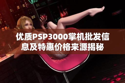 优质PSP3000掌机批发信息及特惠价格来源揭秘