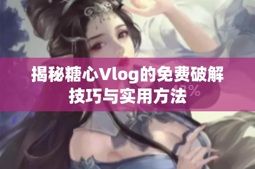 揭秘糖心Vlog的免费破解技巧与实用方法