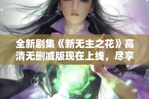 全新剧集《新无主之花》高清无删减版现在上线，尽享精彩剧情！